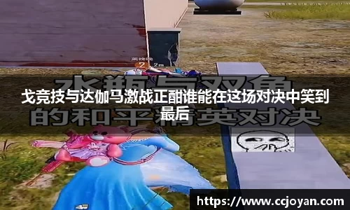 戈竞技与达伽马激战正酣谁能在这场对决中笑到最后